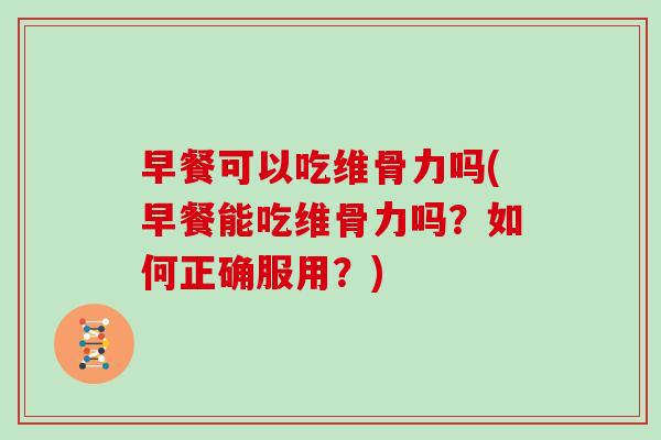 早餐可以吃维骨力吗(早餐能吃维骨力吗?如何正确服用?) 早餐可以吃维骨力吗(早餐能吃维骨力吗?如何正确服用?)