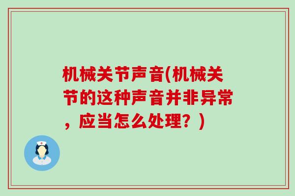 机械关节声音(机械关节的这种声音并非异常，应当怎么处理？)