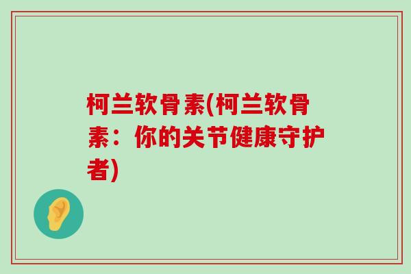 柯兰软骨素(柯兰软骨素：你的关节健康守护者)