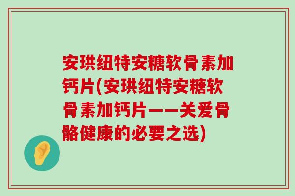 安珙纽特安糖软骨素加钙片(安珙纽特安糖软骨素加钙片——关爱骨骼健康的必要之选) 安珙纽特安糖软骨素加钙片(安珙纽特安糖软骨素加钙片——关爱骨骼健康的必要之选)