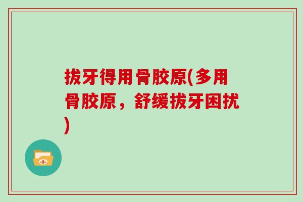 拔牙得用骨胶原(多用骨胶原,舒缓拔牙困扰) 拔牙得用骨胶原(多用骨胶原,舒缓拔牙困扰)