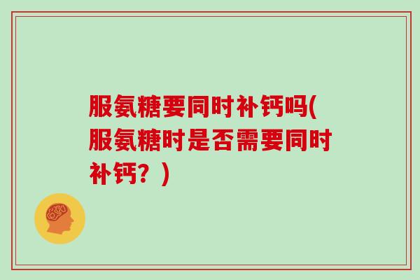 服氨糖要同时补钙吗(服氨糖时是否需要同时补钙?) 服氨糖要同时补钙吗(服氨糖时是否需要同时补钙?)