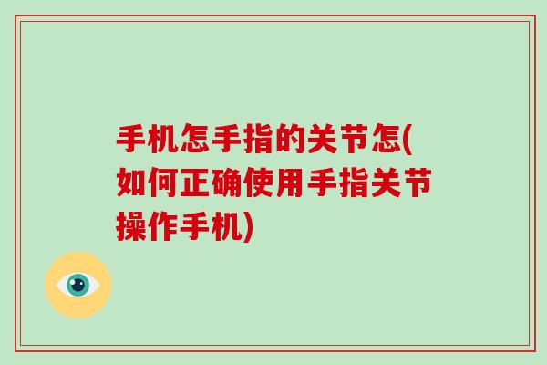 手机怎手指的关节怎(如何正确使用手指关节操作手机)