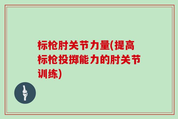 标枪肘关节力量(提高标枪投掷能力的肘关节训练)