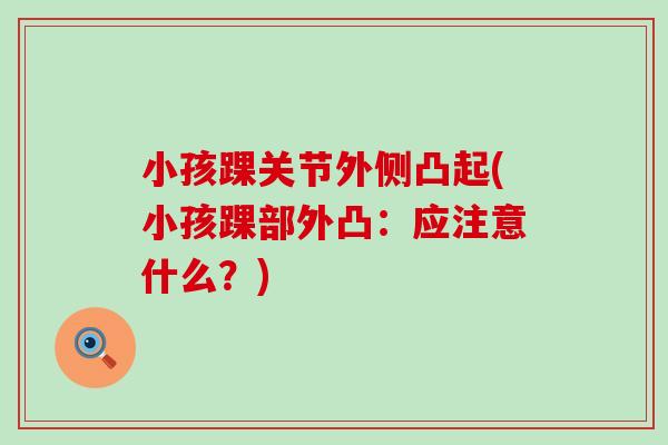 小孩踝关节外侧凸起(小孩踝部外凸:应注意什么?) 小孩踝关节外侧凸起(小孩踝部外凸:应注意什么?)