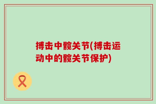 搏击中髋关节(搏击运动中的髋关节保护)