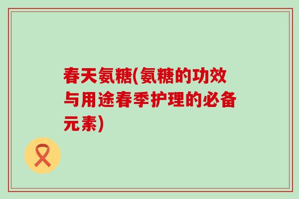 春天氨糖(氨糖的功效与用途春季护理的必备元素)