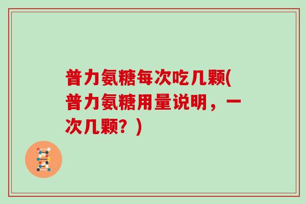 普力氨糖每次吃几颗(普力氨糖用量说明,一次几颗?) 普力氨糖每次吃几颗(普力氨糖用量说明,一次几颗?)