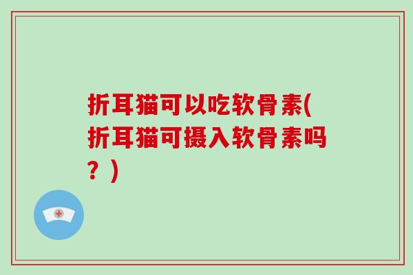 折耳猫可以吃软骨素(折耳猫可摄入软骨素吗?) 折耳猫可以吃软骨素(折耳猫可摄入软骨素吗?)