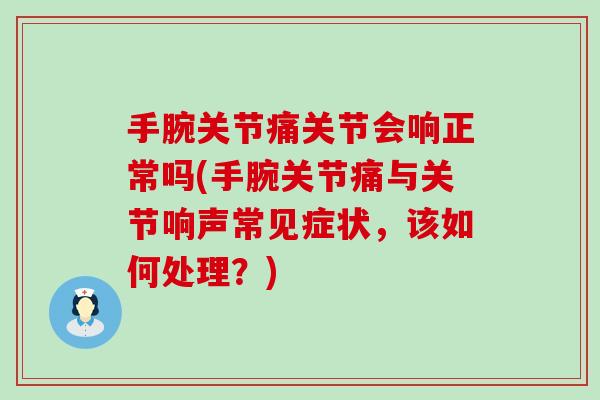 手腕关节痛关节会响正常吗(手腕关节痛与关节响声常见症状,该如何处理?) 手腕关节痛关节会响正常吗(手腕关节痛与关节响声常见症状,该如何处理?)