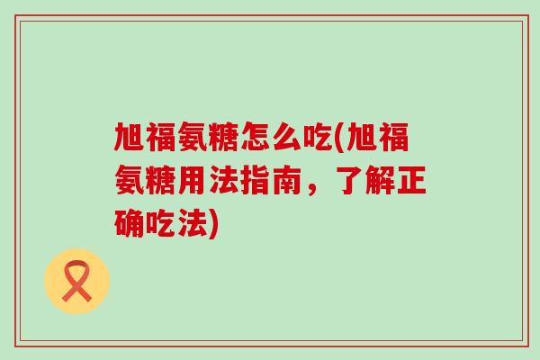 旭福氨糖怎么吃(旭福氨糖用法指南,了解正确吃法) 旭福氨糖怎么吃(旭福氨糖用法指南,了解正确吃法)