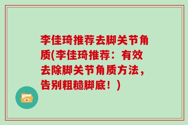 李佳琦推荐去脚关节角质(李佳琦推荐：有效去除脚关节角质方法，告别粗糙脚底！)
