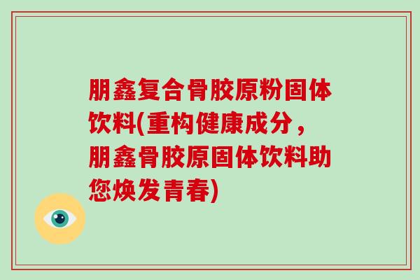 朋鑫复合骨胶原粉固体饮料(重构健康成分，朋鑫骨胶原固体饮料助您焕发青春)