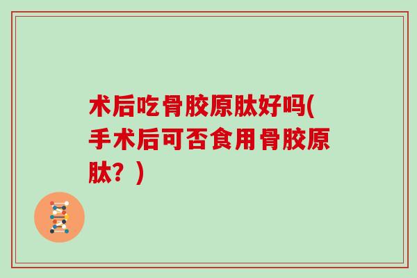 术后吃骨胶原肽好吗(手术后可否食用骨胶原肽?) 术后吃骨胶原肽好吗(手术后可否食用骨胶原肽?)