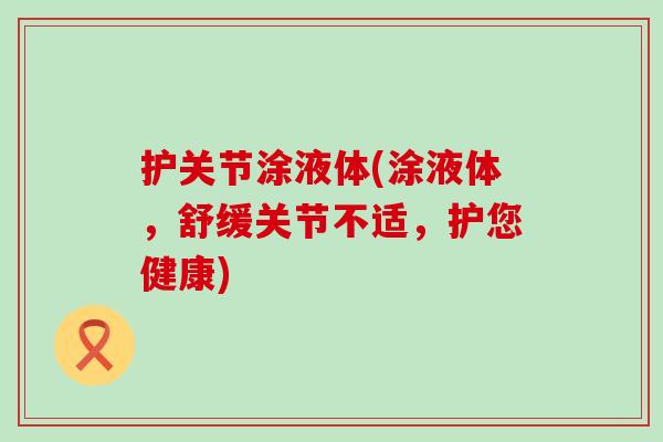 护关节涂液体(涂液体，舒缓关节不适，护您健康)