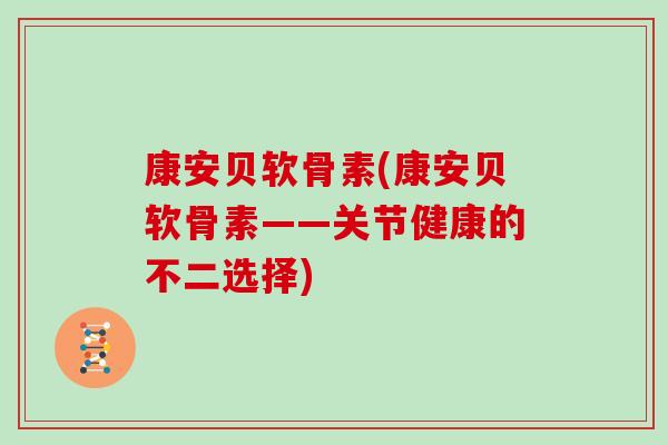 康安贝软骨素(康安贝软骨素——关节健康的不二选择) 康安贝软骨素(康安贝软骨素——关节健康的不二选择)