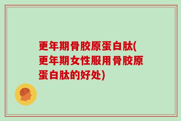 骨胶原蛋白肽(女性服用骨胶原蛋白肽的好处)
