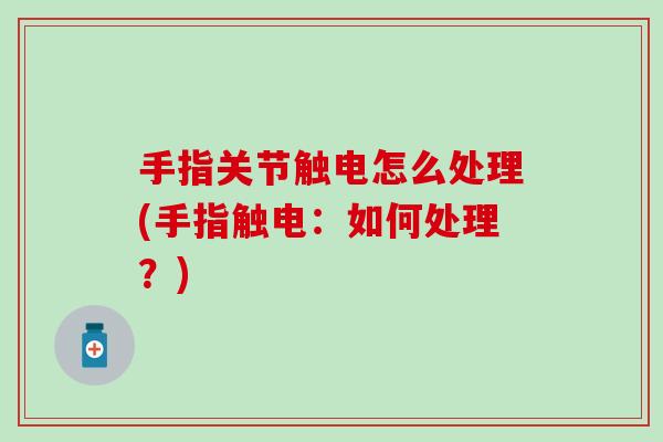 手指关节触电怎么处理(手指触电:如何处理?) 手指关节触电怎么处理(手指触电:如何处理?)