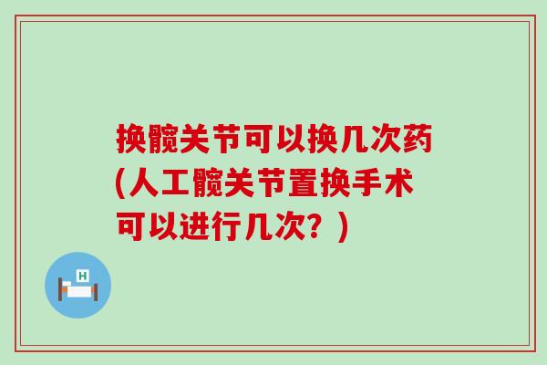 换髋关节可以换几次药(人工髋关节置换手术可以进行几次?) 换髋关节可以换几次药(人工髋关节置换手术可以进行几次?)
