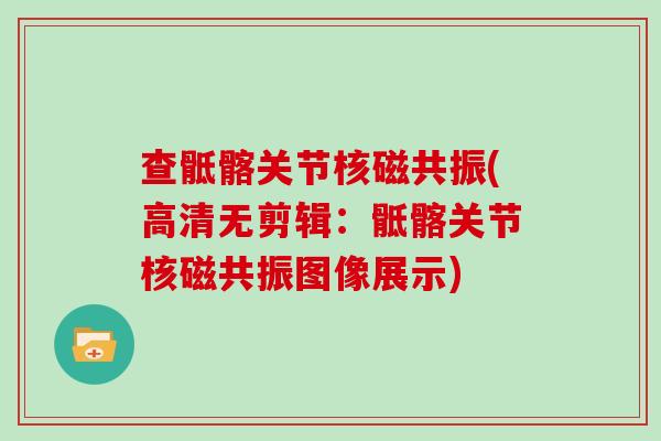 查骶髂关节核磁共振(高清无剪辑：骶髂关节核磁共振图像展示)