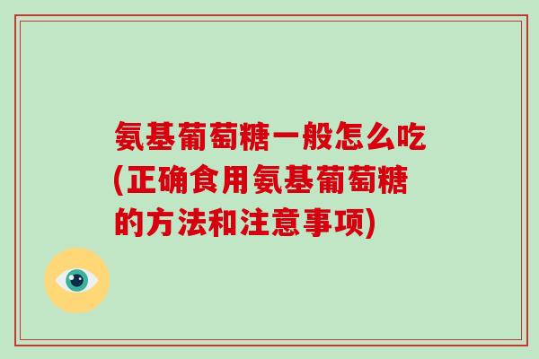 氨基葡萄糖一般怎么吃(正确食用氨基葡萄糖的方法和注意事项) 氨基葡萄糖一般怎么吃(正确食用氨基葡萄糖的方法和注意事项)
