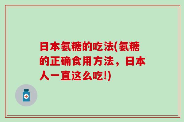 日本氨糖的吃法(氨糖的正确食用方法,日本人一直这么吃!) 日本氨糖的吃法(氨糖的正确食用方法,日本人一直这么吃!)