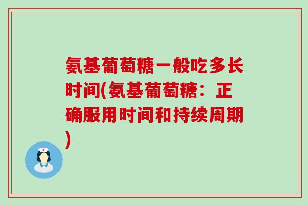氨基葡萄糖一般吃多长时间(氨基葡萄糖:正确服用时间和持续周期) 氨基葡萄糖一般吃多长时间(氨基葡萄糖:正确服用时间和持续周期)