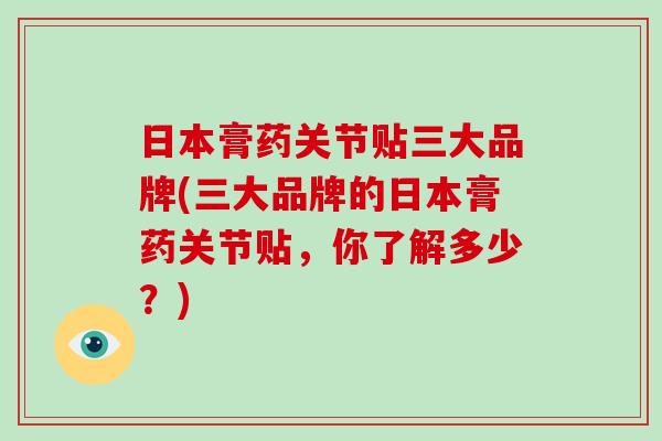 日本膏药关节贴三大品牌(三大品牌的日本膏药关节贴,你了解多少?) 日本膏药关节贴三大品牌(三大品牌的日本膏药关节贴,你了解多少?)