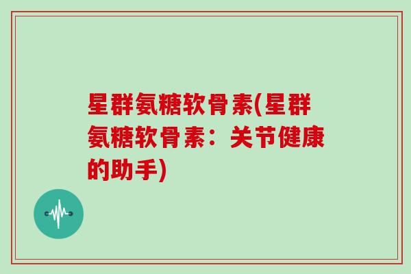 星群氨糖软骨素(星群氨糖软骨素：关节健康的助手)