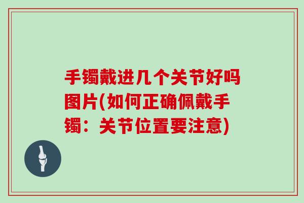 手镯戴进几个关节好吗图片(如何正确佩戴手镯:关节位置要注意) 手镯戴进几个关节好吗图片(如何正确佩戴手镯:关节位置要注意)