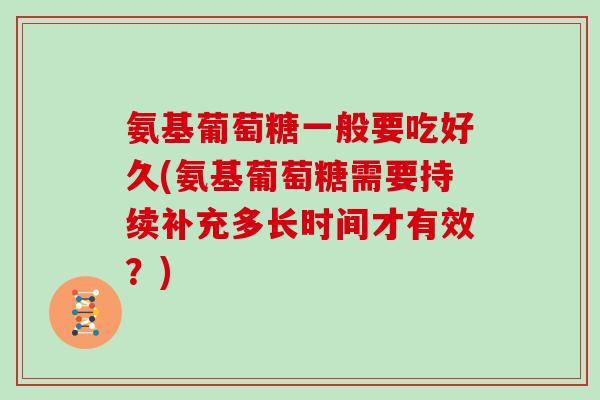 氨基葡萄糖一般要吃好久(氨基葡萄糖需要持续补充多长时间才有效?) 氨基葡萄糖一般要吃好久(氨基葡萄糖需要持续补充多长时间才有效?)