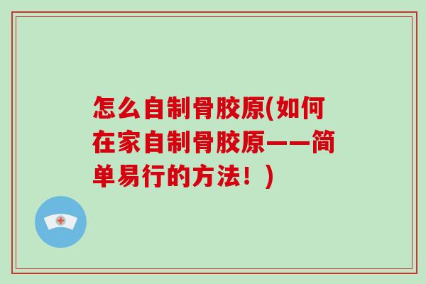 怎么自制骨胶原(如何在家自制骨胶原——简单易行的方法!) 怎么自制骨胶原(如何在家自制骨胶原——简单易行的方法!)