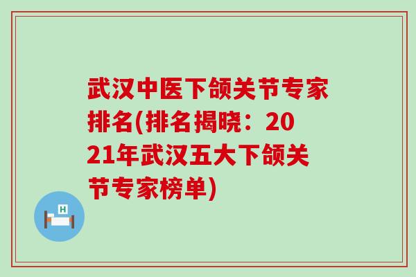 武汉中医下颌关节专家排名(排名揭晓:2021年武汉五大下颌关节专家榜单) 武汉中医下颌关节专家排名(排名揭晓:2021年武汉五大下颌关节专家榜单)