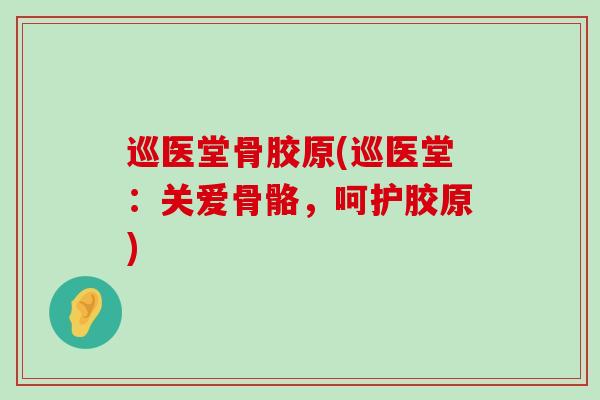 巡医堂骨胶原(巡医堂:关爱骨骼,呵护胶原) 巡医堂骨胶原(巡医堂:关爱骨骼,呵护胶原)