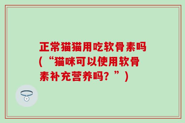 正常猫猫用吃软骨素吗(“猫咪可以使用软骨素补充营养吗?”) 正常猫猫用吃软骨素吗(“猫咪可以使用软骨素补充营养吗?”)