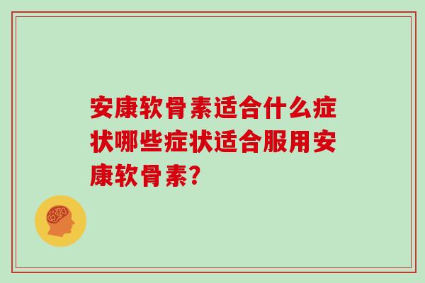 安康软骨素适合什么症状哪些症状适合服用安康软骨素? 安康软骨素适合什么症状哪些症状适合服用安康软骨素?