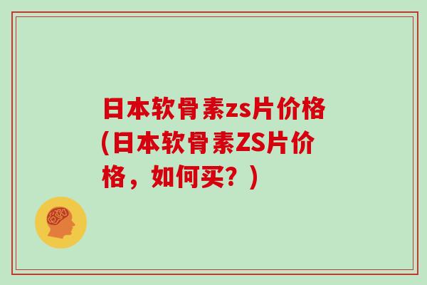 日本软骨素zs片价格(日本软骨素ZS片价格,如何买?) 日本软骨素zs片价格(日本软骨素ZS片价格,如何买?)