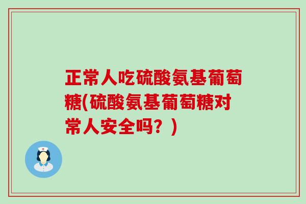 正常人吃硫酸氨基葡萄糖(硫酸氨基葡萄糖对常人安全吗?) 正常人吃硫酸氨基葡萄糖(硫酸氨基葡萄糖对常人安全吗?)