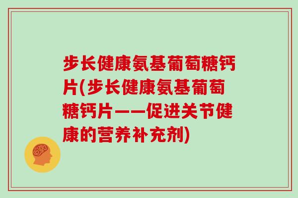 步长健康氨基葡萄糖钙片(步长健康氨基葡萄糖钙片——促进关节健康的营养补充剂) 步长健康氨基葡萄糖钙片(步长健康氨基葡萄糖钙片——促进关节健康的营养补充剂)