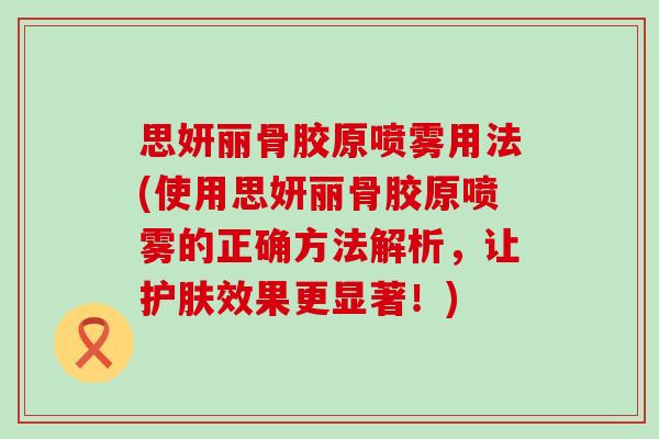 思妍丽骨胶原喷雾用法(使用思妍丽骨胶原喷雾的正确方法解析，让护肤效果更显著！)