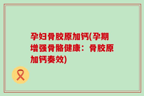 孕妇骨胶原加钙(孕期增强骨骼健康：骨胶原加钙奏效)
