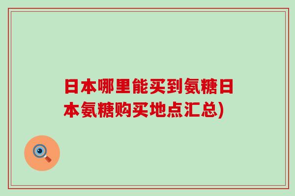 日本哪里能买到氨糖日本氨糖购买地点汇总) 日本哪里能买到氨糖日本氨糖购买地点汇总)