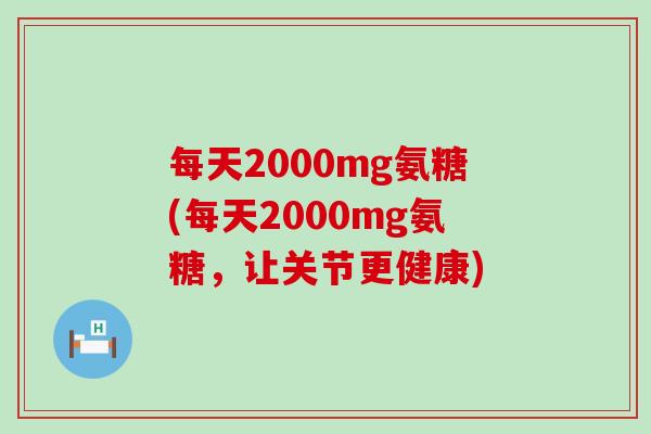 每天2000mg氨糖(每天2000mg氨糖,让关节更健康) 每天2000mg氨糖(每天2000mg氨糖,让关节更健康)