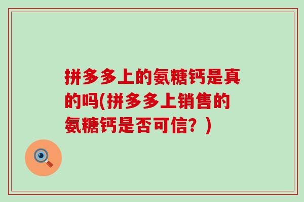拼多多上的氨糖钙是真的吗(拼多多上销售的氨糖钙是否可信?) 拼多多上的氨糖钙是真的吗(拼多多上销售的氨糖钙是否可信?)