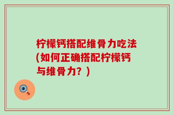 柠檬钙搭配维骨力吃法(如何正确搭配柠檬钙与维骨力?) 柠檬钙搭配维骨力吃法(如何正确搭配柠檬钙与维骨力?)