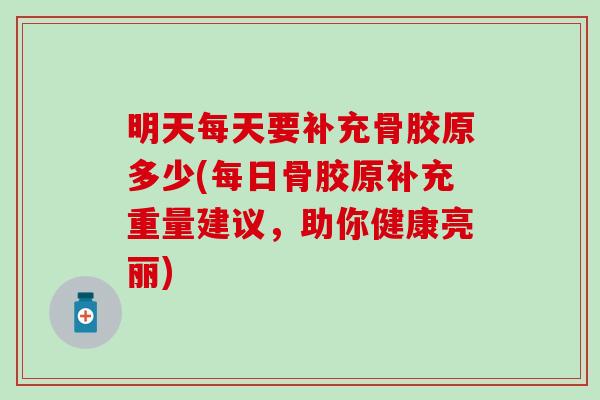 明天每天要补充骨胶原多少(每日骨胶原补充重量建议,助你健康亮丽) 明天每天要补充骨胶原多少(每日骨胶原补充重量建议,助你健康亮丽)