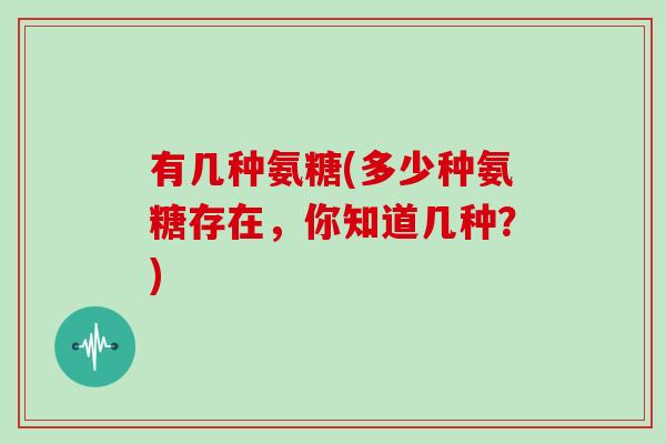 有几种氨糖(多少种氨糖存在,你知道几种?) 有几种氨糖(多少种氨糖存在,你知道几种?)