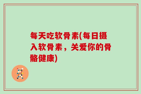 每天吃软骨素(每日摄入软骨素，关爱你的骨骼健康)