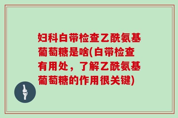 白带检查乙酰氨基葡萄糖是啥(白带检查有用处,了解乙酰氨基葡萄糖的作用很关键) 白带检查乙酰氨基葡萄糖是啥(白带检查有用处,了解乙酰氨基葡萄糖的作用很关键)