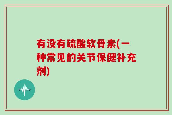 有没有硫酸软骨素(一种常见的关节保健补充剂)
